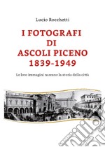 I fotografi di Ascoli Piceno 1839-1949. Le loro immagini narrano la storia della città. Ediz. illustrata libro