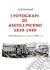 I fotografi di Ascoli Piceno 1839-1949. Le loro immagini narrano la storia della città. Ediz. illustrata libro