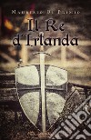 Il re d'Irlanda libro di Di Primio Maurizio