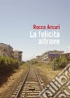 La felicità altrove libro di Arcuri Rocco