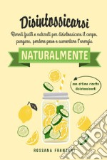 Disintossicarsi naturalmente. Rimedi facili e naturali per disintossicare il corpo, purgare, perdere peso e aumentare l'energia libro