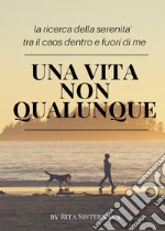 Una vita non qualunque. La ricerca della serenità tra il caos dentro e fuori di me libro