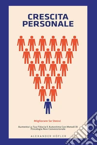 Crescita personale. Migliorare se stessi. Aumenta la tua fiducia e autostima con metodi di psicologia non convenzionale libro