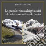 La grande ritirata dei ghiacciai della Valmalenco e nell'area del Bernina. Catalogo della mostra (Chiareggio, 9 agosto-15 settembre 2019). Ediz. illustrata libro