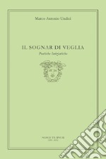 Undici Marco Antonio - Il Sognar Di Veglia. Poetiche Iniziatiche