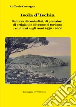 Isola d'Ischia. Da terra di contadini, di pescatori, di artigiani e di terme al turismo e contorni negli anni 1950-2000 libro