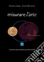 Misurare l'arte. Vol. 1: Tecniche analitiche non distruttive per lo studio dei Beni Culturali