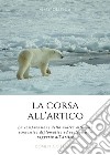 La corsa all'Artico. La comprensione della nostra attualità economica, diplomatica ed ecologica in rapporto all'Artico libro di Letizia Domenico