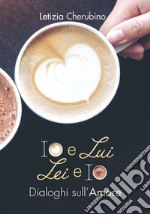 Io e lui. Lei e io. Dialoghi sull'amore