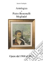 Antologica di Pietro Bonomelli-Mogliadel. Opere dal 1960 al 2016. Ediz. illustrata