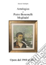 Antologica di Pietro Bonomelli-Mogliadel. Opere dal 1960 al 2016. Ediz. illustrata libro