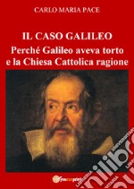 Il caso Galileo. Perché Galileo aveva torto e la Chiesa Cattolica ragione libro