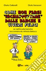 Come non farsi inchiappettare dalle banche e vivere felici. La verità sulle banche raccontata da Alfredo Belluco