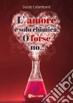 L'amore è solo chimica. O forse no.... Analisi scientifico-sentimentale dell'amore, raccontata da un Toscano in dialetto Lucchese