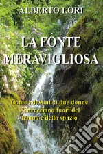 La fonte meravigliosa. Come i destini di due donne si intrecciano fuori del tempo e dello spazio libro