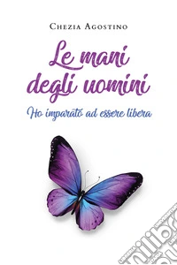 Le mani degli uomini. Ho imparato a essere libera libro