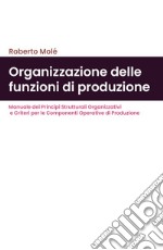 Organizzazione delle funzioni di produzione. Manuale dei principi strutturali organizzativi e criteri per le componenti operative di produzione libro
