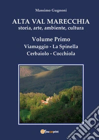 Alta val Marecchia. Storia, arte, ambiente, cultura. Vol. 1: Viamaggio, La Spinella, Cerbaiolo, Cocchiola