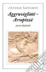 Aggruvëgliàtë - Arrapízzë. Poesie dialettali libro