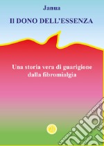 Il dono dell'essenza. Una storia vera di guarigione dalla fibromialgia libro