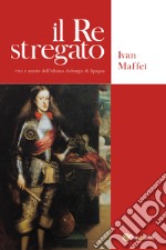 Il re stregato. Vita e morte dell'ultimo Asburgo di Spagna libro