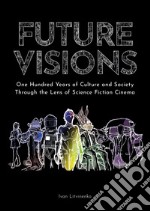 Future visions: one hundred years of culture and society through the lens of science fiction cinema libro