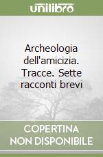 Archeologia dell'amicizia. Tracce. Sette racconti brevi libro