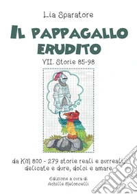 Il pappagallo erudito VII. Storie 85-98 da km 800-279 storie reali e surreali, delicate e dure, dolci e amare. Ediz. illustrata libro