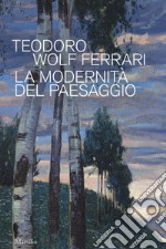 Teodoro Wolf Ferrari. La modernità del paesaggio. Catalogo della mostra (Conegliano, 2 febbraio-24 giugno 2018). Ediz. a colori libro