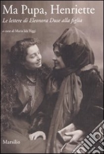 Ma pupa, Henriette. Le lettere di Eleonora Duse alla figlia, Biggi M. I.  (cur.), Marsilio