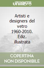 Artisti e designers del vetro 1960-2010. Ediz. illustrata libro