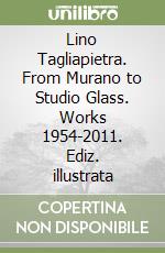 Lino Tagliapietra. From Murano to Studio Glass. Works 1954-2011. Ediz. illustrata