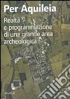 Per Aquileia. Realtà e programmazione di una grande area archeologica libro