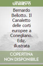 Bernardo Bellotto. Il Canaletto delle corti europee a Conegliano. Ediz. illustrata libro