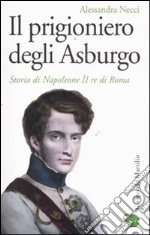 Il Prigioniero degli Asburgo. Storia di Napoleone II re di Roma