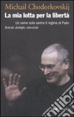 La mia lotta per la libertà. Un uomo solo contro il regime di Putin. Articoli, dialoghi, interviste