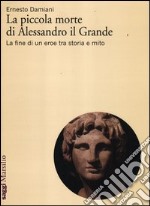 La piccola morte di Alessandro il Grande. La fine di un eroe tra storia e mito libro