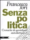 Senza politica. Cronache di quotidiana autodistruzione libro