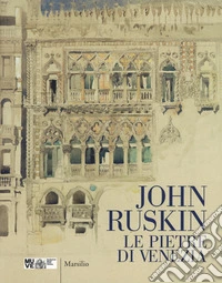 John Ruskin. Le pietre di Venezia. Catalogo della mostra (Venezia, 10 marzo-10 giugno 2018). Ediz. a colori
