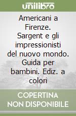 Americani a Firenze. Sargent e gli impressionisti del nuovo mondo. Guida per bambini. Ediz. a colori libro