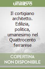 Il cortigiano architetto. Edilizia, politica, umanesimo nel Quattrocento ferrarese