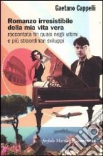 Romanzo irresistibile della mia vita vera raccontata fin quasi negli ultimi e più straordinari sviluppi libro