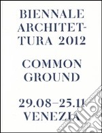 La Biennale di Venezia. 13ª Mostra internazionale di Architettura. Common Ground. Catalogo della mostra (Venezia, 2012). Ediz. illustrata
