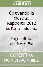 Coltivando la crescita. Rapporto 2012 sull'agroindustria e l'agricoltura del Nord Est libro