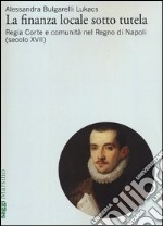 La finanza locale sotto tutela. Vol. 1: Regia Corte e comunità nel Regno di Napoli (secolo XVII) libro