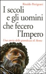 I secoli e gli uomini che fecero l'Impero. Una storia della grandezza di Roma libro