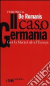 Il caso Germania. Così la Merkel salva l'Europa libro