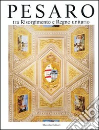 Pesaro. Tra Risorgimento e Regno unitario. Ediz. illustrata. Vol. 5 libro