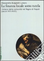 La finanza locale sotto tutela. Vol. 2: I bilanci delle comunità nel Regno di Napoli (secoli XVII-XVIII) libro