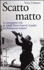 Scatto matto. La stravagante vita di Adolfo Porry-Pastorel, il padre dei fotoreporter italiani. Ediz. illustrata